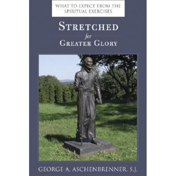 Stretched for Greater Glory: What to Expect from the Spiritual Exercises, George A. Aschenbrenner