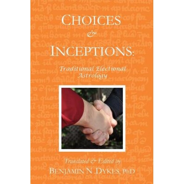 Choices and Inceptions: Traditional Electional Astrology - Benjamin N. Dykes (Editor)