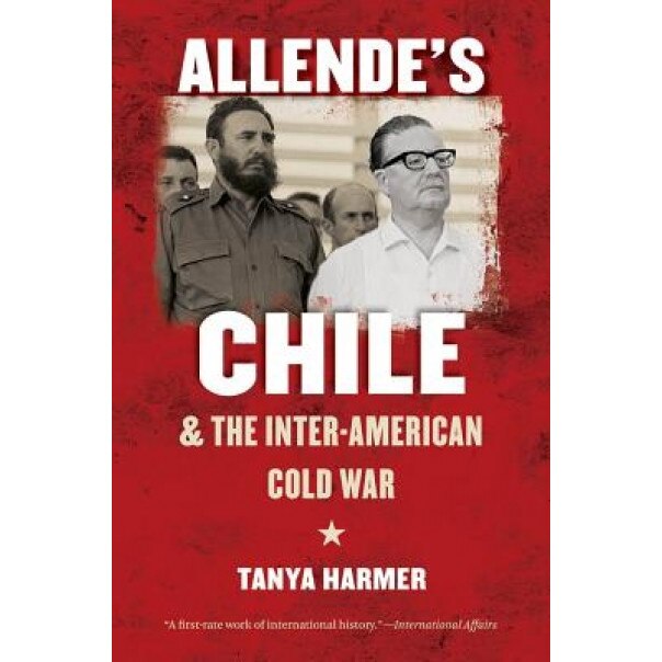 Allende's Chile and the Inter-American Cold War, Tanya Harmer (Author)