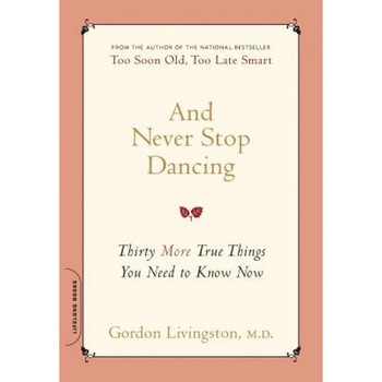 And Never Stop Dancing: Thirty More True Things You Need to Know Now, Gordon Livingston (Author) And Never Stop Dancing: Thirty More True Things You Need to Know Now, Gordon Livingston (Author)
