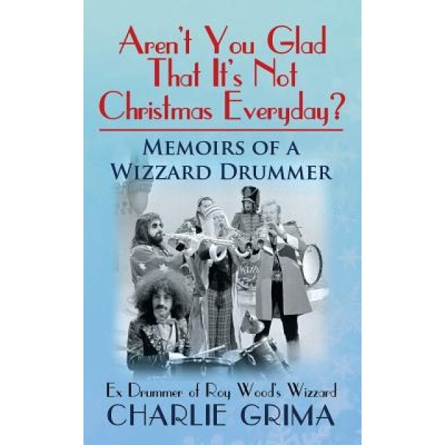 Arent You Glad That Its Not Christmas Everyday? Memoirs of a Wizzard Drummer, Ex Drummer of Roy Woods Wizzard, Charlie Grima (Author)