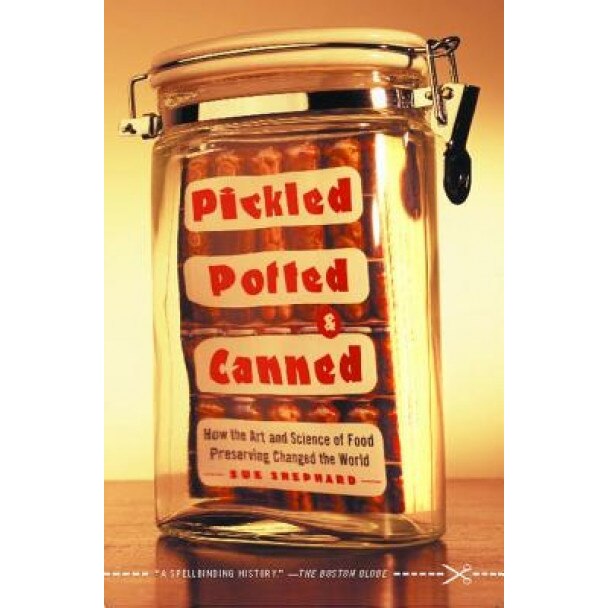 Pickled, Potted, and Canned: How the Art and Science of Food Preserving Changed the World, Sue Shephard