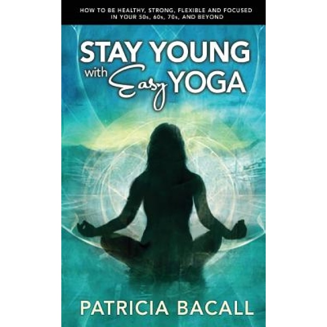 Stay Young with Easy Yoga: How to Be Healthy, Strong, Flexible, and Focused in Your 50s, 60s, 70s, and Beyond, Patricia Bacall (Author)