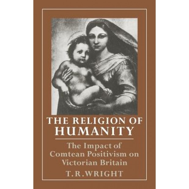 The Religion of Humanity: The Impact of Comtean Positivism on Victorian Britain, T. R. Wright (Author)