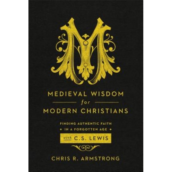 Medieval Wisdom for Modern Christians: Finding Authentic Faith in a Forgotten Age with C. S. Lewis, Chris R. Armstrong (Author)