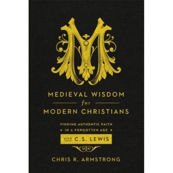 Medieval Wisdom for Modern Christians: Finding Authentic Faith in a Forgotten Age with C. S. Lewis, Chris R. Armstrong (Author) Medieval Wisdom for Modern Christians: Finding Authentic Faith in a Forgotten Age with C. S. Lewis, Chris R. Armstrong (Author)