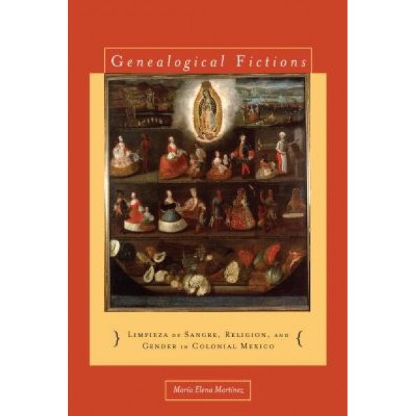 Genealogical Fictions: Limpieza de Sangre, Religion, and Gender in Colonial Mexico, Maria Elena Martinez