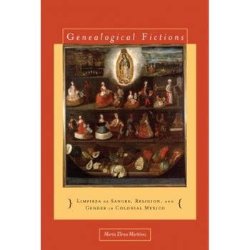 Genealogical Fictions: Limpieza de Sangre, Religion, and Gender in Colonial Mexico, Maria Elena Martinez Genealogical Fictions: Limpieza de Sangre, Religion, and Gender in Colonial Mexico, Maria Elena Martinez