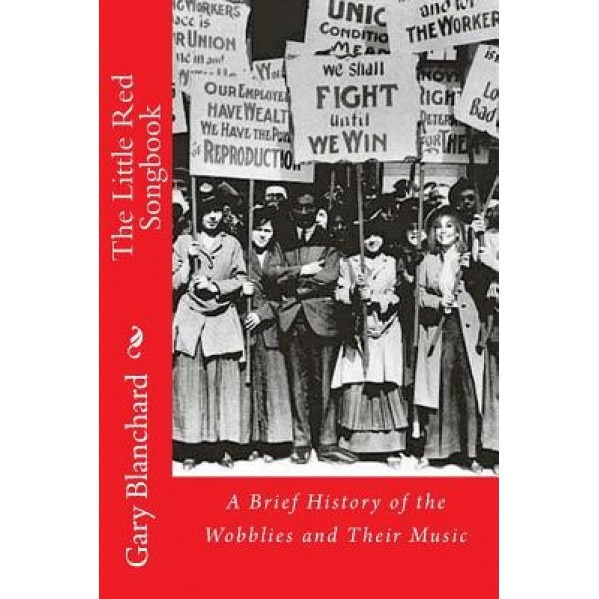 The Little Red Songbook: A Brief History of the Wobblies and Their Music, Gary Blanchard (Author)