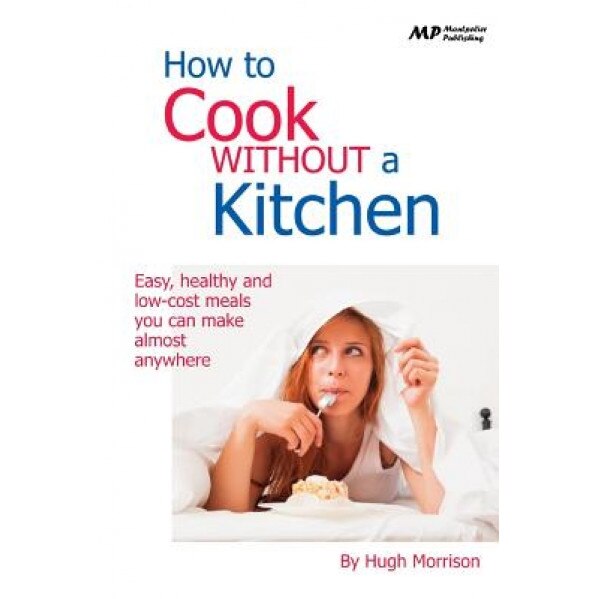 How to Cook Without a Kitchen: Easy, Healthy and Low-Cost Meals You Can Make Almost Anywhere, Hugh Morrison (Author)