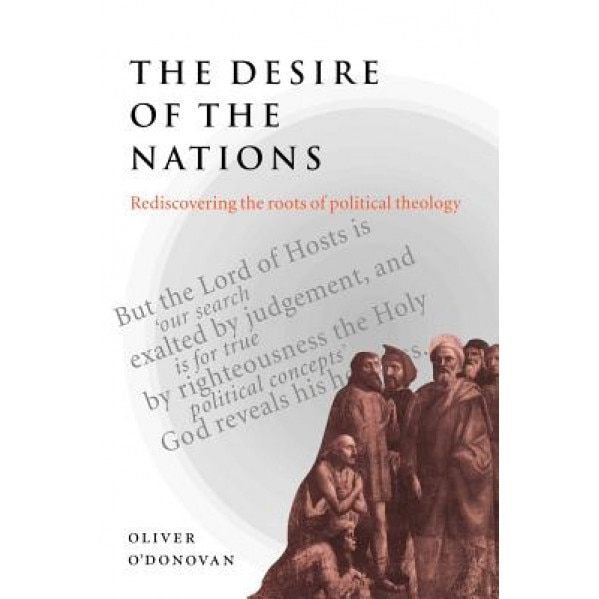 The Desire of the Nations: Rediscovering the Roots of Political Theology, Oliver O'Donovan (Author)