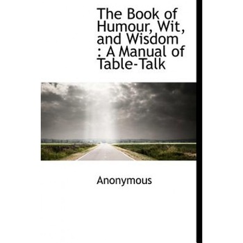The Book of Humour, Wit, and Wisdom: A Manual of Table-Talk, Anonymous (Author) The Book of Humour, Wit, and Wisdom: A Manual of Table-Talk, Anonymous (Author)