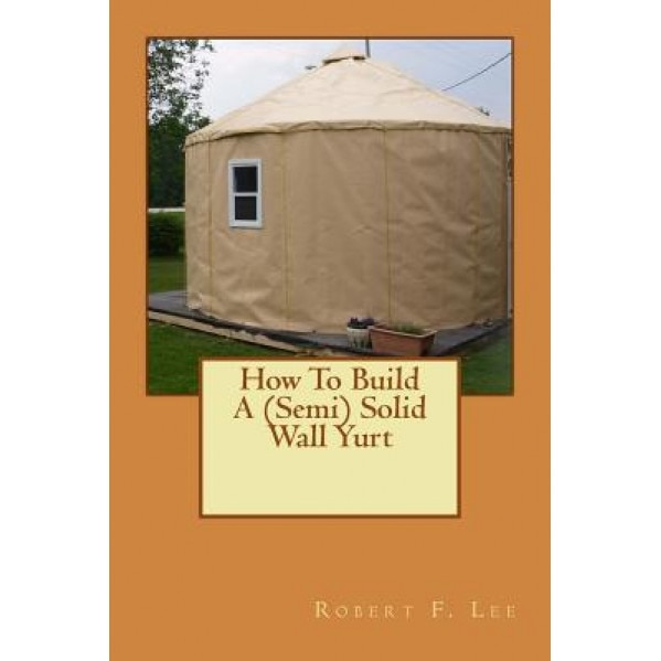 How to Build a (Semi) Solid Wall Yurt, Robert F. Lee (Author)