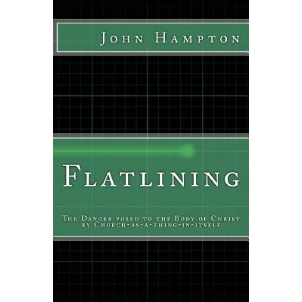 Flatlining: The Danger Posed to the Body of Christ by Church-As-A-Thing-In-Itself, MR John Hampton (Author)