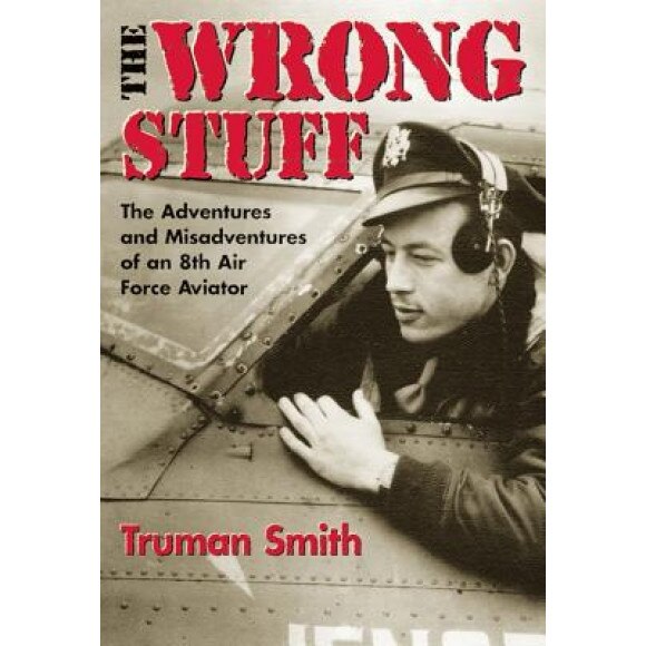 The Wrong Stuff: The Adventures and Misadventures of an 8th Air Force Aviator, Truman Smith