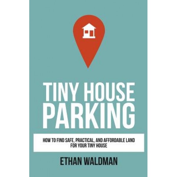 Tiny House Parking: How to Find Safe, Practical, and Affordable Land for Your Tiny House, Ethan Waldman (Author)