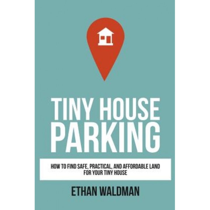 Tiny House Parking: How to Find Safe, Practical, and Affordable Land for Your Tiny House, Ethan Waldman (Author)