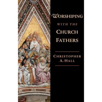 Worshiping with the Church Fathers, Christopher A. Hall Worshiping with the Church Fathers, Christopher A. Hall