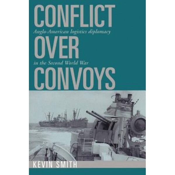 Conflict Over Convoys: Anglo-American Logistics Diplomacy in the Second World War, Kevin Smith (Author)
