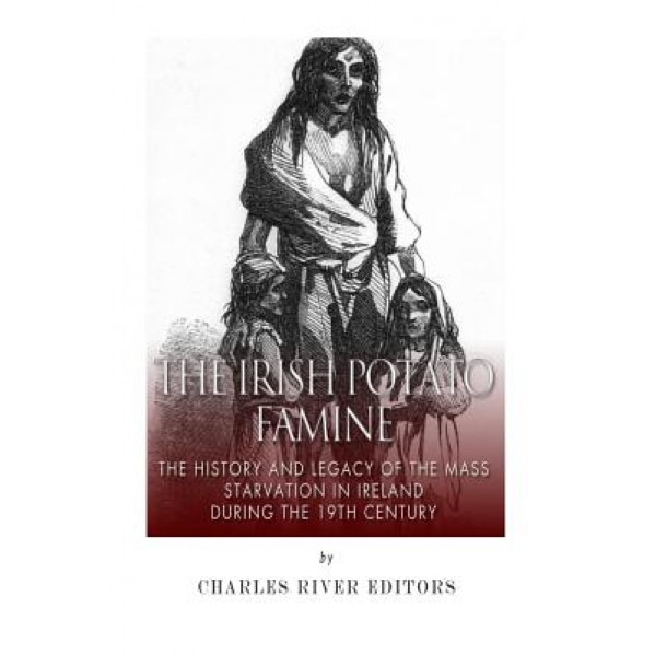 The Irish Potato Famine: The History and Legacy of the Mass Starvation in Ireland During the 19th Century, Charles River Editors (Author)