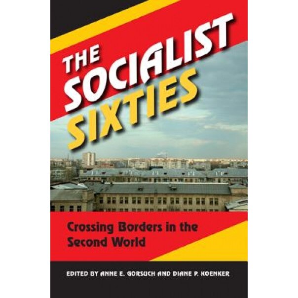 The Socialist Sixties: Crossing Borders in the Second World, Anne E. Gorsuch (Editor)
