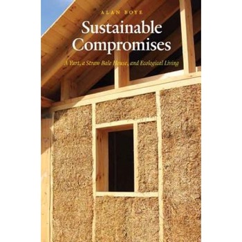 Sustainable Compromises: A Yurt, a Straw Bale House, and Ecological Living, Alan Boye (Author) Sustainable Compromises: A Yurt, a Straw Bale House, and Ecological Living, Alan Boye (Author)
