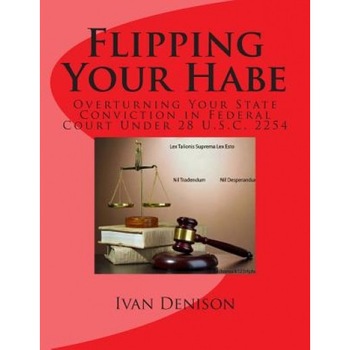 Flipping Your Habe: Overturning Your State Conviction in Federal Court Under 28 U.S.C. 2254, Ivan Denison (Author) Flipping Your Habe: Overturning Your State Conviction in Federal Court Under 28 U.S.C. 2254, Ivan Denison (Author)