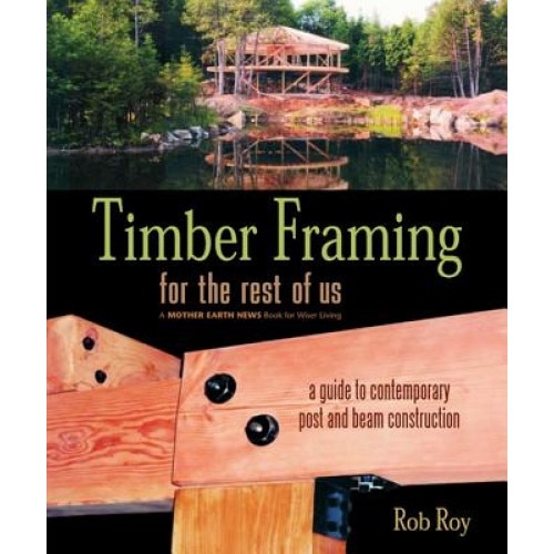 Timber Framing for the Rest of Us: A Guide to Contemporary Post and Beam Construction, Rob Roy