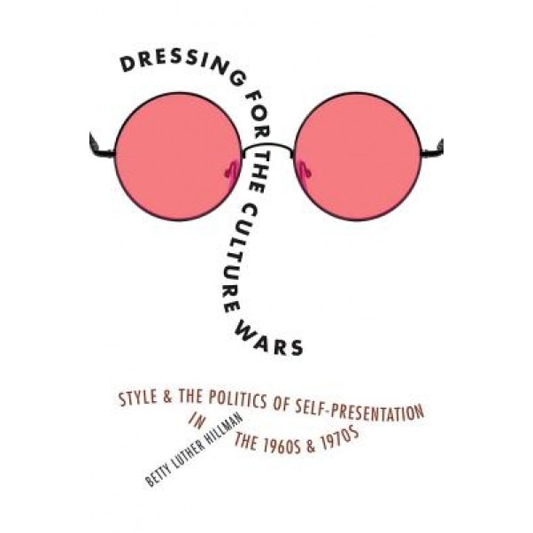Dressing for the Culture Wars: Style and the Politics of Self-Presentation in the 1960s and 1970s, Betty Luther Hillman (Author)