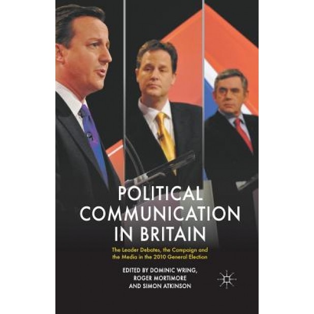 Political Communication in Britain: The Leader's Debates, the Campaign and the Media in the 2010 General Election, Dominic Wring (Editor)