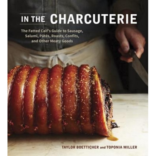 In the Charcuterie: The Fatted Calf's Guide to Making Sausage, Salumi, Pates, Roasts, Confits, and Other Meaty Goods, Taylor Boetticher (Author)
