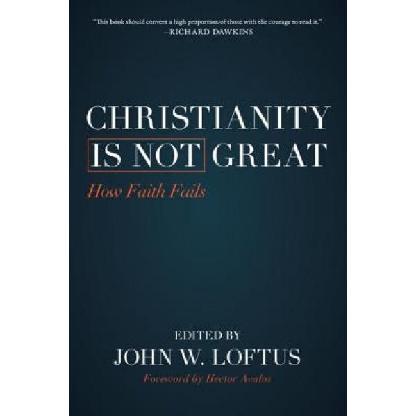 Christianity Is Not Great: How Faith Fails, John W. Loftus (Editor)