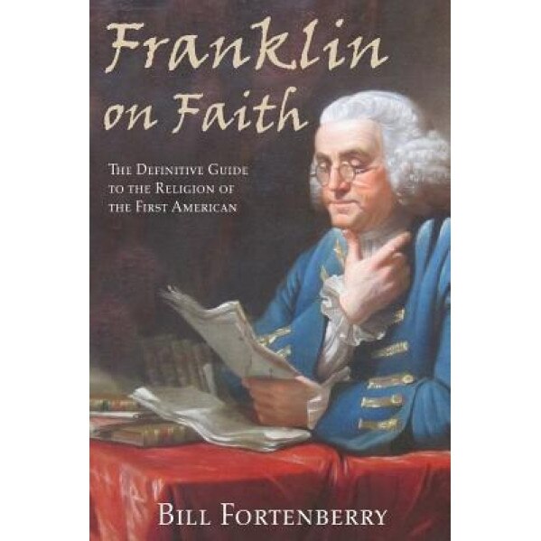 Franklin on Faith: The Definitive Guide to the Religion of the First American, Bill Fortenberry (Author)