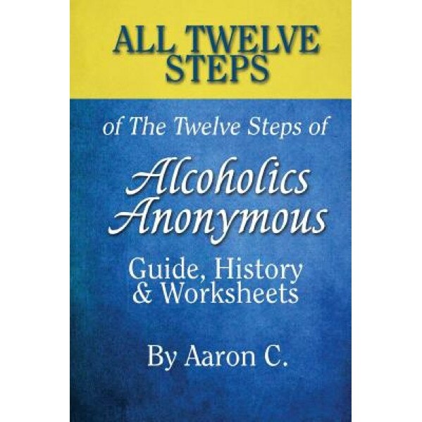 All 12 Steps of the 12 Steps of Alcoholics Anonymous: Guide, History & Worksheets, Aaron C (Author)