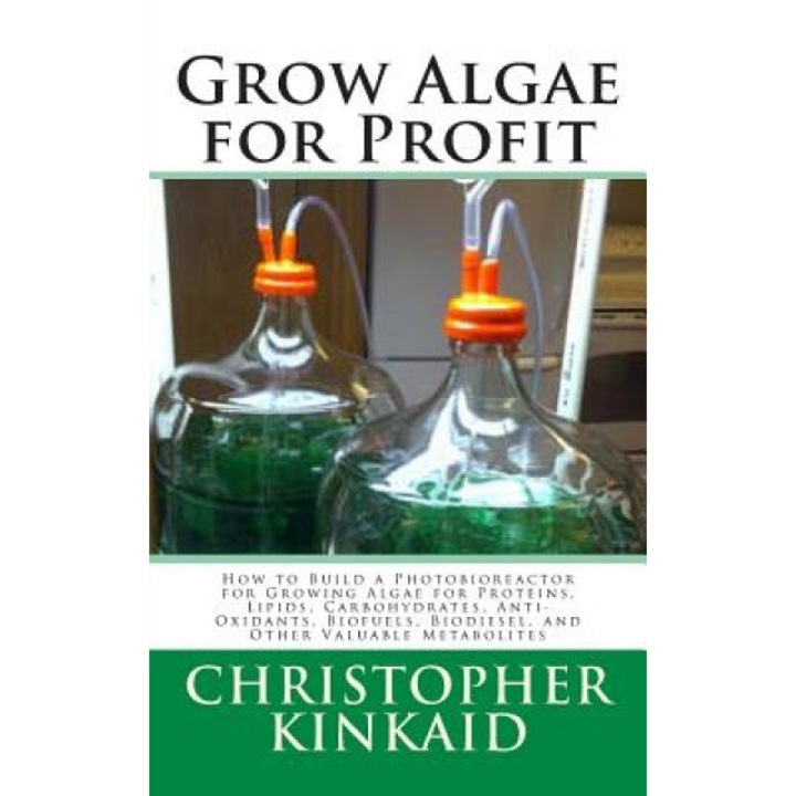 Grow Algae for Profit: How to Build a Photobioreactor for Growing Algae for Proteins, Lipids, Carbohydrates, Anti-Oxidants, Biofuels, Biodies, Christopher Kinkaid (Author)