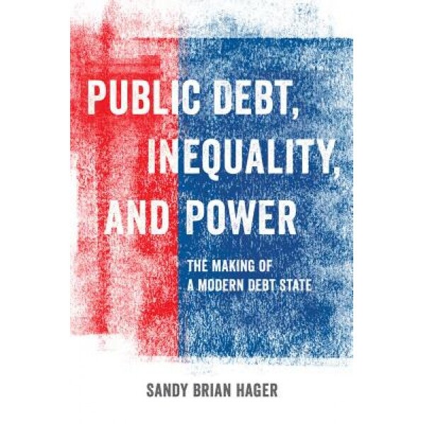 Public Debt, Inequality, and Power: The Making of a Modern Debt State, Sandy Brian Hager (Author)