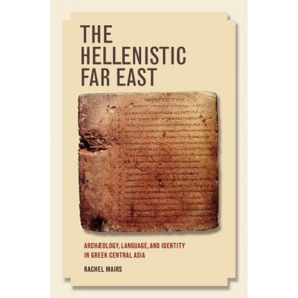 The Hellenistic Far East: Archaeology, Language, and Identity in Greek Central Asia, Rachel Mairs (Author)