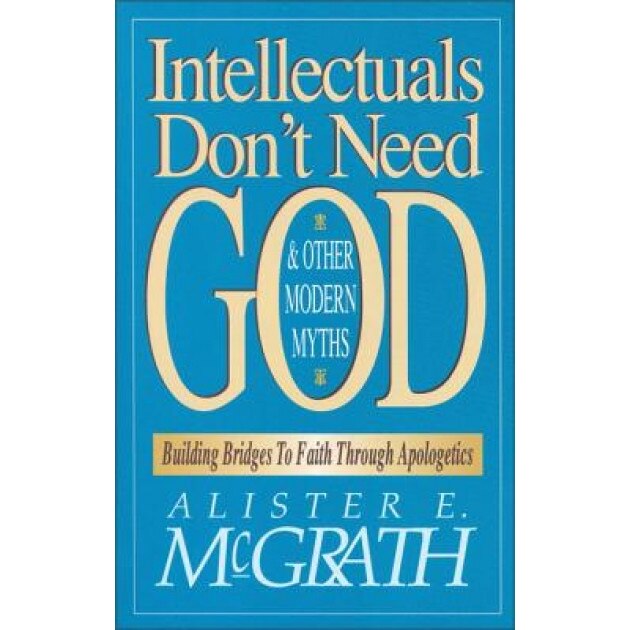 Intellectuals Don't Need God and Other Modern Myths: Building Bridges to Faith Through Apologetics, Alister E. McGrath (Author)