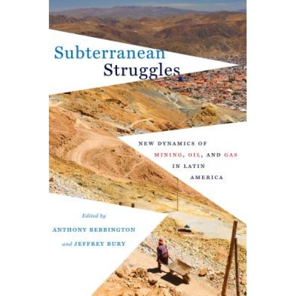 Subterranean Struggles: New Dynamics of Mining, Oil, and Gas in Latin America, Anthony Bebbington (Editor)