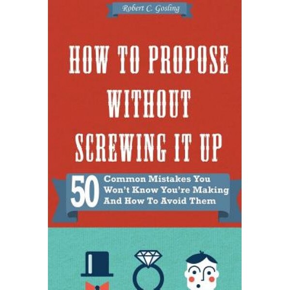 How to Propose Without Screwing It Up: 50 Common Mistakes You Won't Know You're Making and How to Avoid Them, Robert C. Gosling (Author)