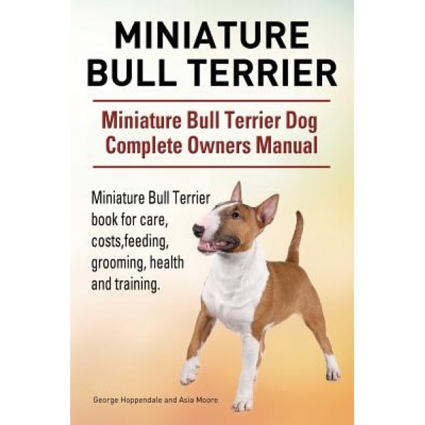Miniature Bull Terrier. Miniature Bull Terrier Dog Complete Owners Manual. Miniature Bull Terrier Book for Care, Costs, Feeding, Grooming, Health and, George Hoppendale (Author)