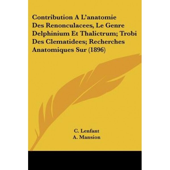 Contribution A L'Anatomie Des Renonculacees, Le Genre Delphinium Et Thalictrum; Trobi Des Clematidees; Recherches Anatomiques Sur (1896), C. Lenfant (Author)