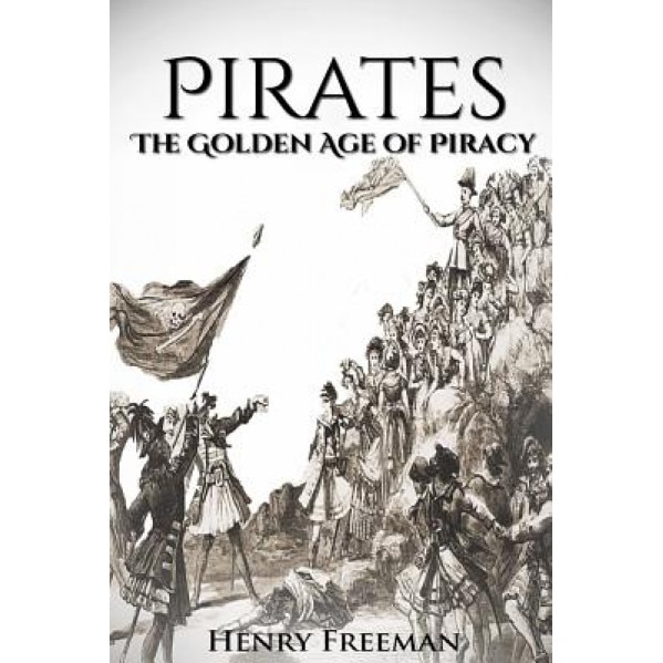 Pirates: The Golden Age of Piracy: A History from Beginning to End (Buccaneer, Blackbeard, Grace O Malley, Henry Morgan), Henry Freeman (Author)