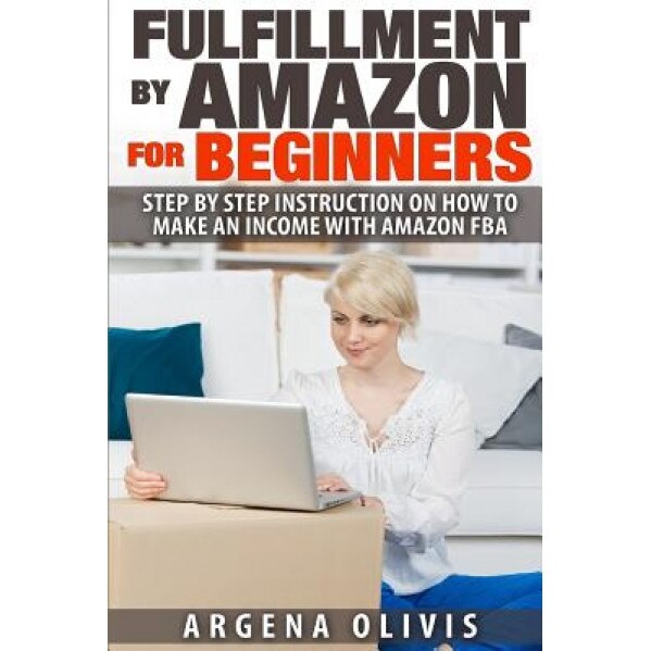 Fulfillment by Amazon for Beginners: Step by Step Instructions on How to Make an Income with Fba - Argena Olivis (Author)
