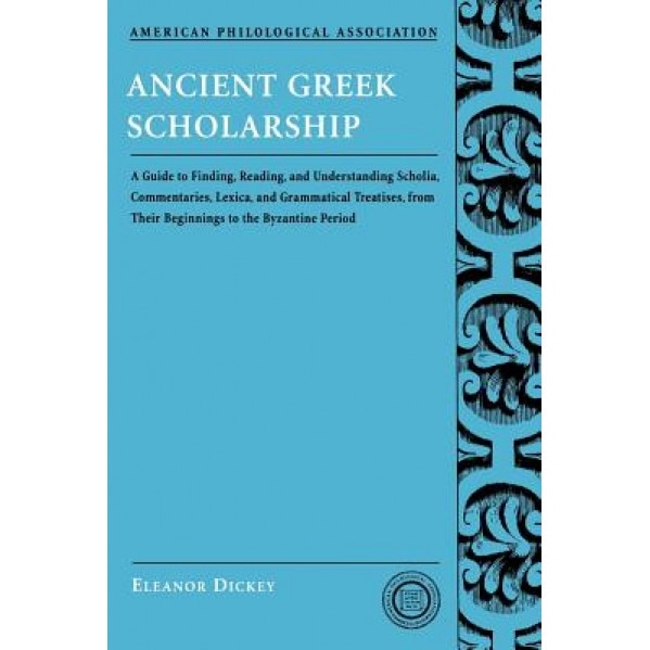 Ancient Greek Scholarship: A Guide to Finding, Reading, and Understanding Scholia, Commentaries, Lexica, and Grammatical Treatises, from Their Be, Eleanor Dickey (Author)