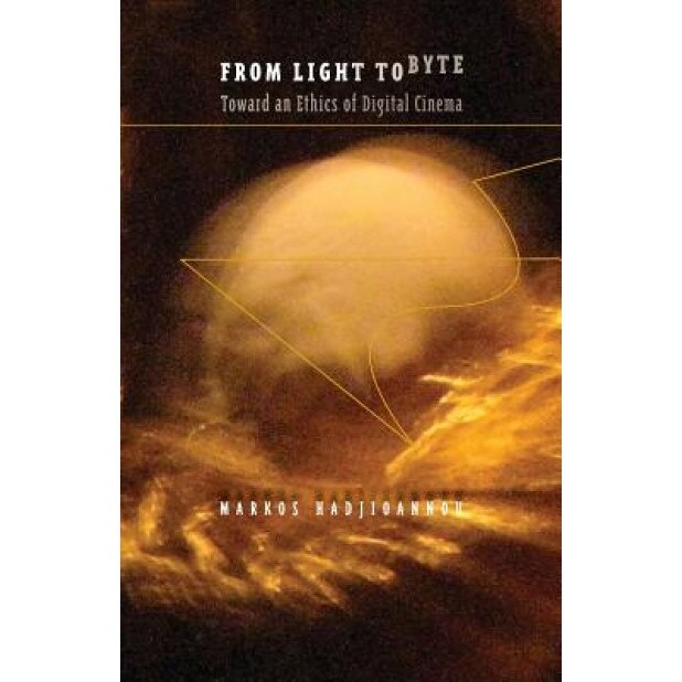 From Light to Byte: Toward an Ethics of Digital Cinema, Markos Hadjioannou (Author)