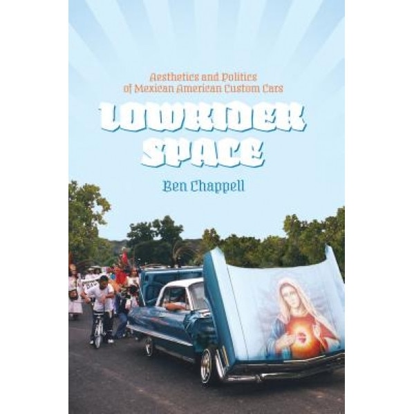 Lowrider Space: Aesthetics and Politics of Mexican American Custom Cars, Ben Chappell (Author)