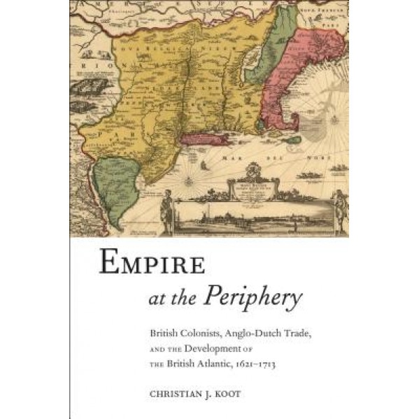 Empire at the Periphery: British Colonists, Anglo-Dutch Trade, and the Development of the British Atlantic, 1621-1713 - Christian J. Koot (Author)