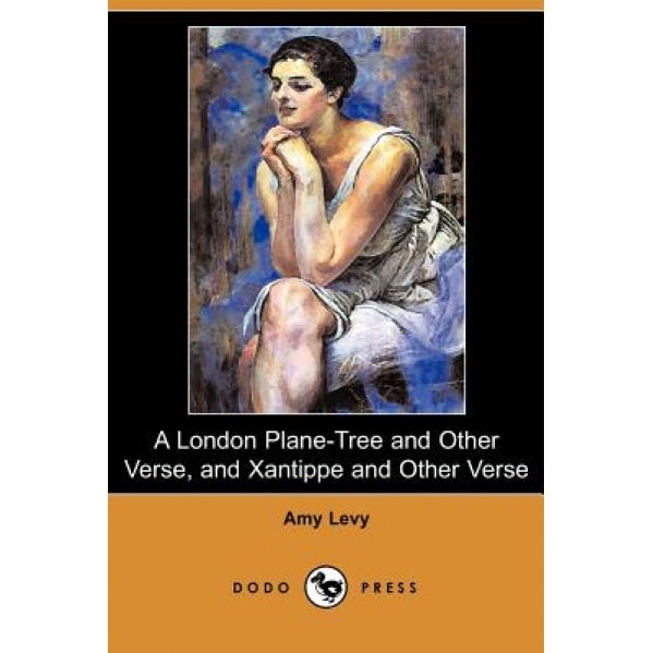 A London Plane-Tree and Other Verse, and Xantippe and Other Verse (Dodo Press), Amy Levy (Author)