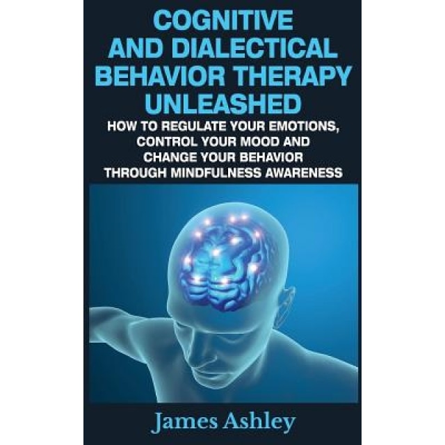 Cognitive and Dialectical Behavior Therapy Unleashed: How to Regulate Your Emotions, Control Your Mood and Change Your Behavior Through Mindfulness Aw - James Ashley (Author)